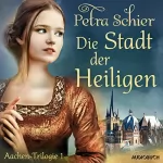 Petra Schier: Die Stadt der Heiligen: Aachen-Trilogie 1