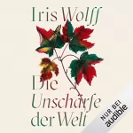 Iris Wolff: Die Unschärfe der Welt: 