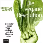 Christian Vagedes: Die vegane Revolution: Gesünder leben, Tiere schützen und den Planeten retten
