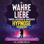 Dr. Alfred Pöltel: Die wahre Liebe finden, anziehen & annehmen - Hypnose / Meditation: Unglückliche Liebe / Ehe überwinden & neue Liebe (nach Trennung) durch Anziehung zulassen