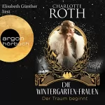 Charlotte Roth: Die Wintergarten-Frauen - Der Traum beginnt: Die Wintergarten-Saga 1