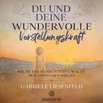 Gabriele Liesenfeld: Du und deine wundervolle Vorstellungskraft: Wie du das manifestierst, was du sein und haben willst