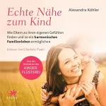 Alexandra Köhler: Echte Nähe zum Kind: Wie Eltern zu ihren eigenen Gefühlen finden und so ein harmonisches Familienleben ermöglichen - Von der Gründerin der Kinderflüsterei