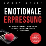 Emory Green: Emotionale Erpressung: Wie Manipulatoren Angst, Verpflichtung und Schuld einsetzen, um Menschen zu kontrollieren. So entkommen Sie der Beziehungsfalle ... und emotionalen Missbrauchs: 