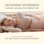 Tanja Kohl: Entspannt entbinden - Hypnose zur Geburtsvorbereitung: Das revolutionäre Hypnose-Programm für eine sanfte, natürliche Geburt