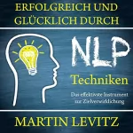 Martin Levitz: Erfolgreich und glücklich durch NLP-Techniken: Das effektivste Instrument zur Zielverwirklichung
