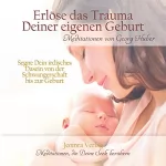 Georg Huber: Erlöse das Trauma Deiner eigenen Geburt: Segne Dein irdisches Dasein von der Schwangerschaft bis zur Geburt