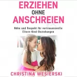 Christina Wesierski: Erziehen ohne Anschreien: Nähe und Respekt für vertrauensvolle Eltern-Kind-Beziehungen - Kindererziehung ohne auszurasten