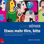 Gerald Hüther: Etwas mehr Hirn, bitte: Eine Einladung zur Wiederentdeckung der Freude am eigenen Denken und der Lust am gemeinsamen Gestalten