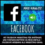 Mike Kaulitz: Facebook: Mit Facebook Marketing für Anfänger und Fortgeschrittene zu mehr Erfolg: Facebook Werbung als Marketing Kanal