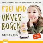 Susanne Mierau: Frei und unverbogen: Kinder ohne Druck begleiten und bedingungslos annehmen