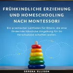 Serena Ellison: Frühkindliche Erziehung und Homeschooling nach Montessori: Ein praktischer Leitfaden für Eltern, die eine fördernde häusliche Umgebung für ihr Vorschulkind schaffen wolle