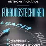 Anthony Richards: Führungstechniken: Führungsstil, Führungsmethoden und Führungstechniken entwickeln und verstehen!