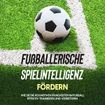 Fritz Stenzel: Fußballerische Spielintelligenz fördern: Wie Sie die kognitiven Fähigkeiten im Fußball effektiv trainieren und verbessern