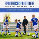 Marko Steglitz: Fußballerische Spielintelligenz mit Kindern trainieren: Wie Sie zielorientiert die Spielintelligenz im Fußball bei Jugendspielern schulen und das Spielverständnis erhöhen