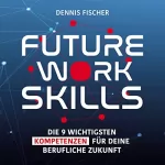 Dennis Fischer: Future Work Skills: Die 9 wichtigsten Kompetenzen für deine berufliche Zukunft