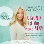 Charlotte Karlinder: Gesund ist das neue Sexy: Meine besten Gesundheitstipps für ein Leben voller Energie und Schönheit