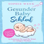 Sophie Wenk: Gesunder Babyschlaf: So kommen Sie und Ihr Kind zu ruhigen Nächten - Praxiserprobte Strategien einer fünffachen Mutter