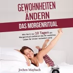 Jochen Maybach: Gewohnheiten ändern - Das Morgenritual: Wie Sie in nur 10 Tagen ein Morgenritual einführen das Ihr restliches Leben für immer verändern wird