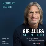 Norbert Elgert: Gib alles - nur nie auf!: Die Erfolgsstrategien vom Trainer der Weltstars