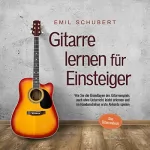 Emil Schubert: Gitarre lernen für Einsteiger: Wie Sie die Grundlagen des Gitarrenspiels auch ohne Unterricht leicht erlernen und im Handumdrehen erste Akkorde spielen - Das Gitarrenbuch
