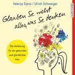 Valerija Sipos, Ulrich Schweiger: Glauben Sie nicht alles, was Sie denken: Anleitung für ein gesundes und glückliches Hirn