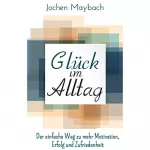 Jochen Maybach: Glück im Alltag: Der einfache Weg zu mehr Motivation, Erfolg und Zufriedenheit