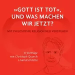 Christoph Quarch: "Gott ist tot," und was machen wir jetzt?: Mit Philosophie Religion neu verstehen - 6 Vorträge