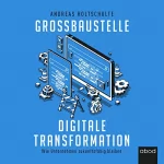 Andreas Holtschulte: Großbaustelle digitale Transformation: Wie Unternehmen zukunftsfähig bleiben
