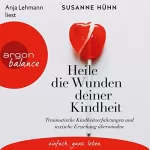 Susanne Hühn: Heile die Wunden deiner Kindheit: Traumatische Kindheitserfahrungen und toxische Erziehung überwinden