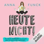 Anna Funck: Heute nicht!: Wer gute Ausreden hat, braucht kein schlechtes Gewissen