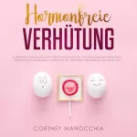 Cortney Manocchia: Hormonfreie Verhütung: Alternative und natürliche Verhütungsmethoden zur hormonellen Verhütung. Hormonfrei und natürlich verhüten für die eigene Gesundheit und mehr Lust