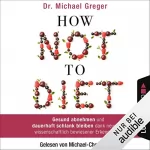 Michael Greger MD: How Not to Diet: Gesund abnehmen und dauerhaft schlank bleiben dank neuester wissenschaftlich bewiesener Erkenntnisse