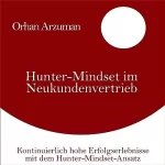 Orhan Arzuman: Hunter-Mindset im Neukundenvertrieb: Kontinuierlich hohe Erfolgserlebnisse mit dem Hunter-Mindset-Ansatz