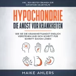 Maike Ahlers: Hypochondrie, die Angst vor Krankheiten: Wie Sie die Krankheitsangst endlich verstehen und sich Schritt für Schritt davon lösen - inkl. den besten Übungen zur sofortigen Selbsthilfe