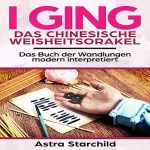 Astra Starchild: I Ging: Das chinesische Weisheitsorakel: Das Buch der Wandlungen modern interpretiert