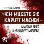 Stephan Harbort: "Ich musste sie kaputt machen": Anatomie eines Jahrhundert-Mörders