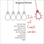 Brigitte Wolter: Ich will Coach werden: Von der Idee zum Traumberuf - Wie Sie sich qualifizieren und die Grundlage für eine erfolgreiche Coaching-Praxis legen
