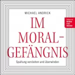 Dr. Michael Andrick: Im Moralgefängnis: Spaltung verstehen und überwinden