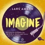 Lars Amend: Imagine. Eine magische Geschichte über die Kraft der Musik, große Träume und wahre Erfüllung: 