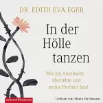 Edith Eva Eger: In der Hölle tanzen: Wie ich Auschwitz überlebte und meine Freiheit fand
