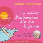Sabine Asgodom: In meiner Badewanne bin ich Kapitän: Meine besten Selbstcoaching-Tipps