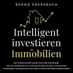 Bernd Ebersbach: Intelligent Investieren in Immobilien: Die Schnellstart-Anleitung für Einsteiger. Wie Sie Immobilien als Kapitalanlage Nutzen, um Passives Einkommen Aufzubauen und Ihre Altersvorsorge Abzusichern