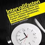 Kathrin Sommer: Intervallfasten: Dieses Buch zeigt Ihnen wie Sie durch intermittierendes Fasten effektiv abnehmen, ohne zu hungern