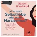 Dr. Bärbel Wardetzki: Ist es noch Selbstliebe oder schon Narzissmus?: Den weiblichen Narzissmus verstehen und überwinden