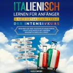 Luca Meier: Italienisch lernen für Anfänger und Fortgeschrittene: Der Intensivkurs: Beginnen Sie Ihre italienische Sprachreise leicht und einfach mit unserem ganzheitlichen 3-in-1-Paket