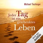 Michael Tischinger: Jeder Tag ist ein geschenktes Leben: Schritte der Achtsamkeit