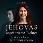 Jolanda Heber: Jehovas ungehorsame Tochter: Wie die Liebe mir Freiheit schenkte