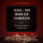 Charles Haddon Spurgeon: Jesus - Der Mann der Schmerzen: Was macht Ihn so einzigartig?