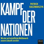 Patrick Kaczmarczyk: Kampf der Nationen: Wie der wirtschaftliche Wettbewerb unsere Zukunft zerstört